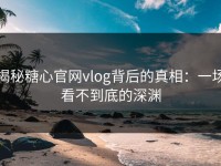 揭秘糖心官网vlog背后的真相：一场看不到底的深渊
