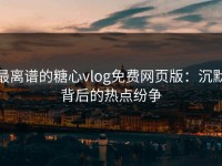 最离谱的糖心vlog免费网页版：沉默背后的热点纷争