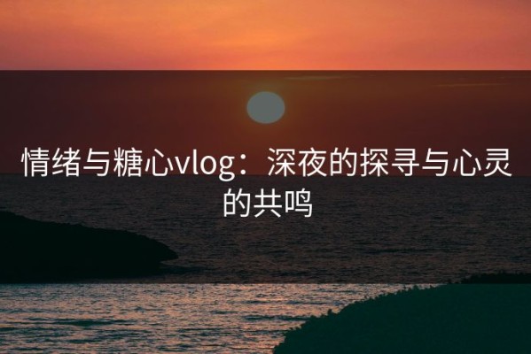 情绪与糖心vlog：深夜的探寻与心灵的共鸣