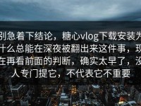 别急着下结论，糖心vlog下载安装为什么总能在深夜被翻出来这件事，现在再看前面的判断，确实太早了，没人专门提它，不代表它不重要