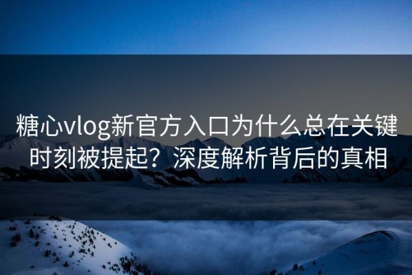 糖心vlog新官方入口为什么总在关键时刻被提起？深度解析背后的真相