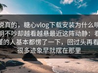 说真的，糖心vlog下载安装为什么明明不吵却越看越悬最近这阵动静：看懂的人基本都愣了一下，回过头再看，很多迹象早就摆在那里