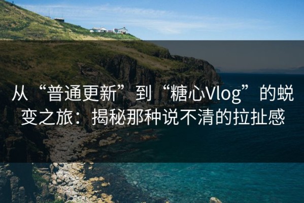 从“普通更新”到“糖心Vlog”的蜕变之旅：揭秘那种说不清的拉扯感