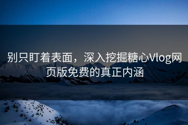 别只盯着表面，深入挖掘糖心Vlog网页版免费的真正内涵