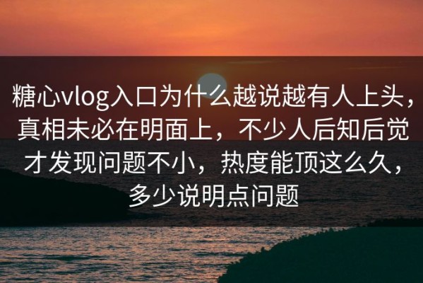 糖心vlog入口为什么越说越有人上头，真相未必在明面上，不少人后知后觉才发现问题不小，热度能顶这么久，多少说明点问题