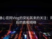 糖心官网Vlog的突如其来的关注：背后的真相揭晓