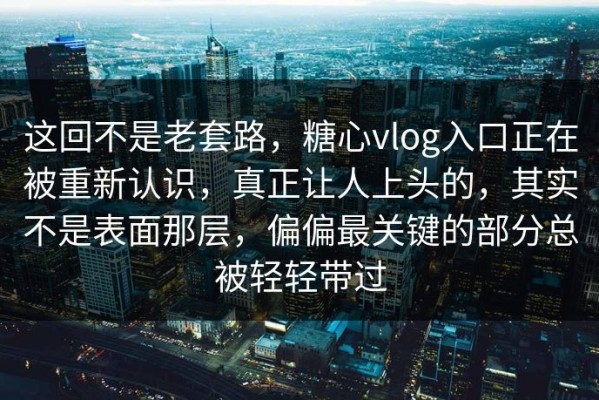 这回不是老套路，糖心vlog入口正在被重新认识，真正让人上头的，其实不是表面那层，偏偏最关键的部分总被轻轻带过