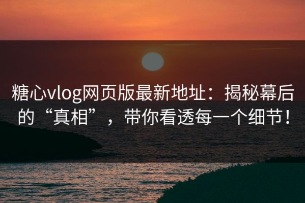 糖心vlog网页版最新地址：揭秘幕后的“真相”，带你看透每一个细节！