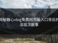 揭秘糖心vlog免费网页版入口背后的深层次故事