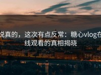 说真的，这次有点反常：糖心vlog在线观看的真相揭晓