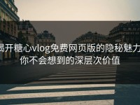揭开糖心vlog免费网页版的隐秘魅力，你不会想到的深层次价值