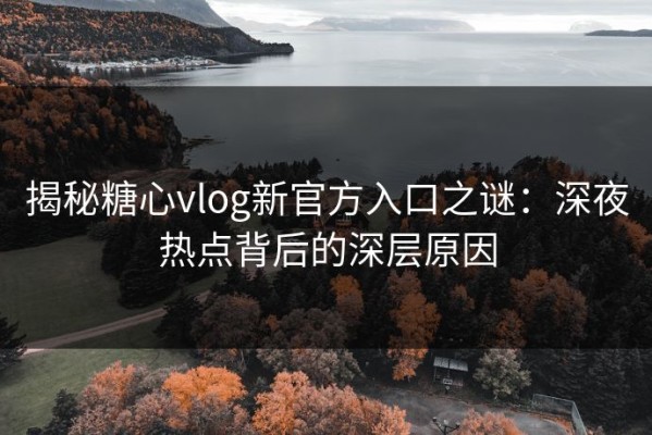 揭秘糖心vlog新官方入口之谜：深夜热点背后的深层原因