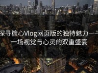 探寻糖心Vlog网页版的独特魅力——一场视觉与心灵的双重盛宴