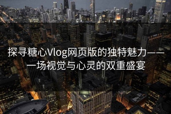 探寻糖心Vlog网页版的独特魅力——一场视觉与心灵的双重盛宴