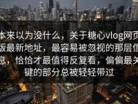 本来以为没什么，关于糖心vlog网页版最新地址，最容易被忽视的那层信息，恰恰才最值得反复看，偏偏最关键的部分总被轻轻带过