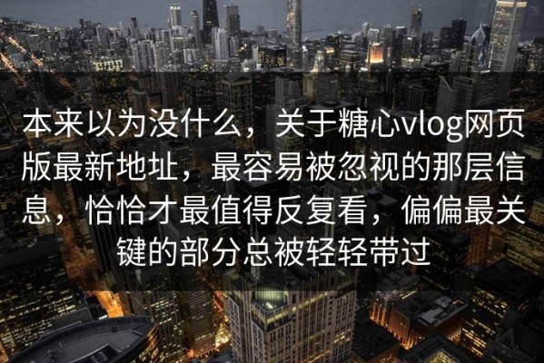 本来以为没什么，关于糖心vlog网页版最新地址，最容易被忽视的那层信息，恰恰才最值得反复看，偏偏最关键的部分总被轻轻带过
