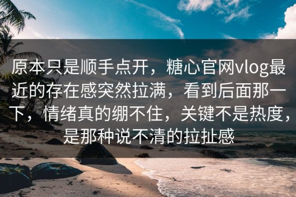 原本只是顺手点开，糖心官网vlog最近的存在感突然拉满，看到后面那一下，情绪真的绷不住，关键不是热度，是那种说不清的拉扯感