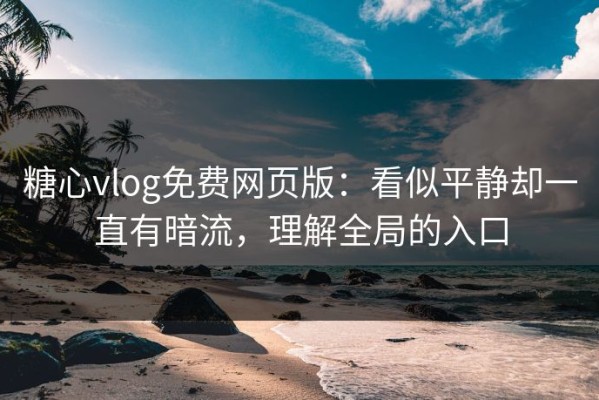 糖心vlog免费网页版：看似平静却一直有暗流，理解全局的入口