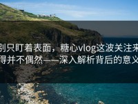 别只盯着表面，糖心vlog这波关注来得并不偶然——深入解析背后的意义