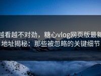 越看越不对劲，糖心vlog网页版最新地址揭秘：那些被忽略的关键细节