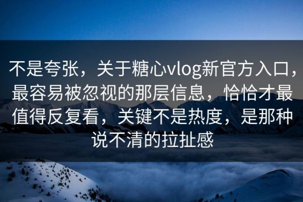 不是夸张，关于糖心vlog新官方入口，最容易被忽视的那层信息，恰恰才最值得反复看，关键不是热度，是那种说不清的拉扯感