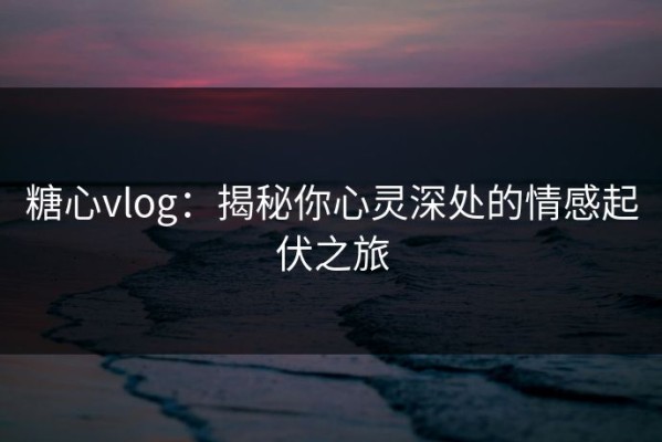 糖心vlog：揭秘你心灵深处的情感起伏之旅