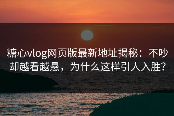 糖心vlog网页版最新地址揭秘：不吵却越看越悬，为什么这样引人入胜？