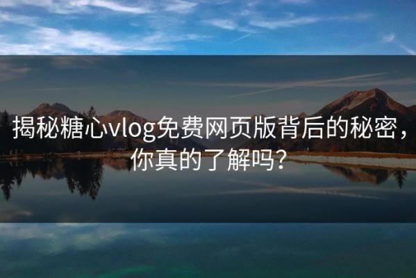揭秘糖心vlog免费网页版背后的秘密，你真的了解吗？