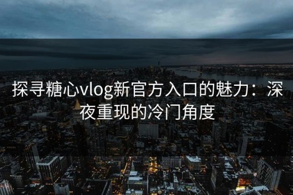探寻糖心vlog新官方入口的魅力：深夜重现的冷门角度