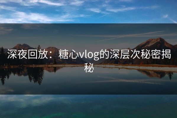 深夜回放：糖心vlog的深层次秘密揭秘
