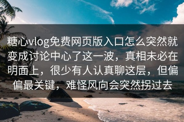 糖心vlog免费网页版入口怎么突然就变成讨论中心了这一波，真相未必在明面上，很少有人认真聊这层，但偏偏最关键，难怪风向会突然拐过去