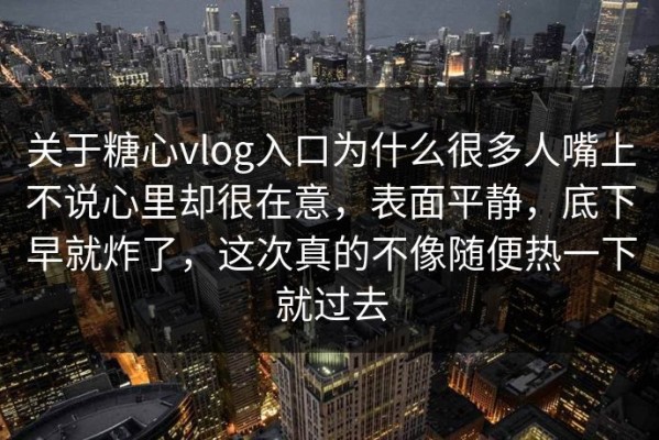 关于糖心vlog入口为什么很多人嘴上不说心里却很在意，表面平静，底下早就炸了，这次真的不像随便热一下就过去