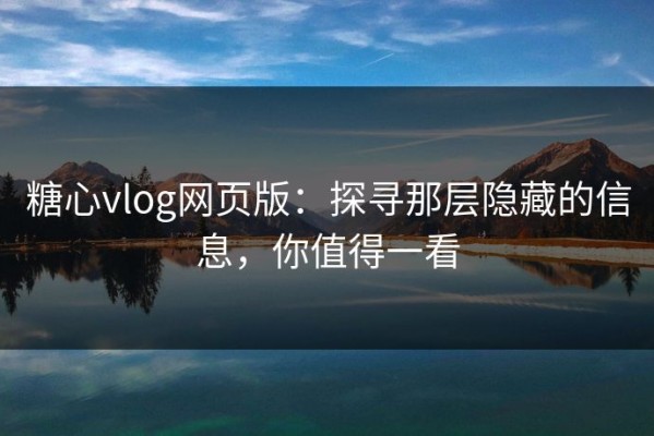 糖心vlog网页版：探寻那层隐藏的信息，你值得一看