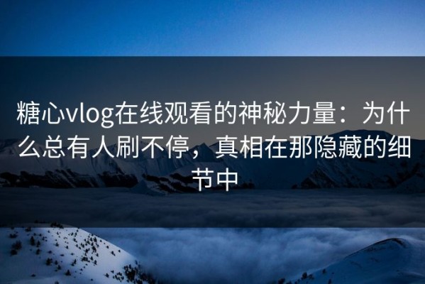 糖心vlog在线观看的神秘力量：为什么总有人刷不停，真相在那隐藏的细节中