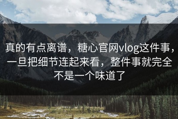 真的有点离谱，糖心官网vlog这件事，一旦把细节连起来看，整件事就完全不是一个味道了