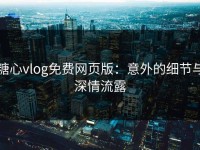 糖心vlog免费网页版：意外的细节与深情流露
