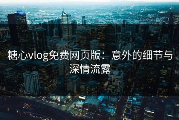 糖心vlog免费网页版：意外的细节与深情流露
