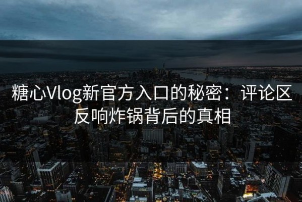 糖心Vlog新官方入口的秘密：评论区反响炸锅背后的真相