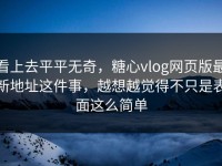 看上去平平无奇，糖心vlog网页版最新地址这件事，越想越觉得不只是表面这么简单