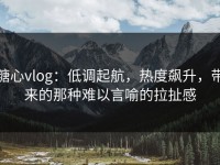 糖心vlog：低调起航，热度飙升，带来的那种难以言喻的拉扯感