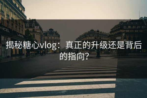 揭秘糖心vlog：真正的升级还是背后的指向？