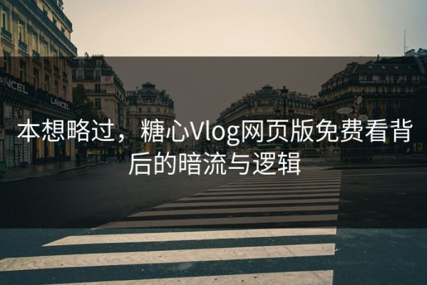 本想略过，糖心Vlog网页版免费看背后的暗流与逻辑