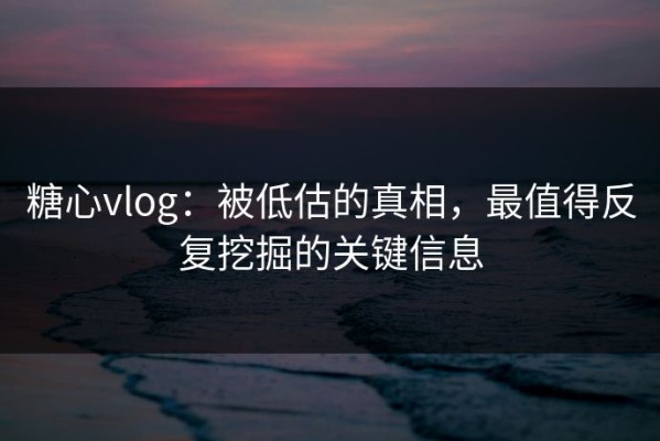 糖心vlog：被低估的真相，最值得反复挖掘的关键信息