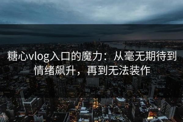 糖心vlog入口的魔力：从毫无期待到情绪飙升，再到无法装作