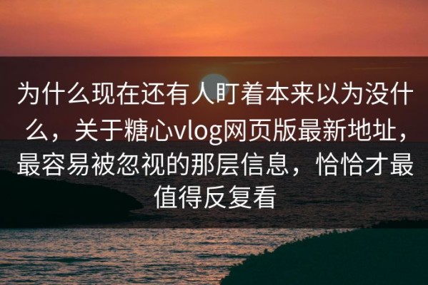为什么现在还有人盯着本来以为没什么，关于糖心vlog网页版最新地址，最容易被忽视的那层信息，恰恰才最值得反复看