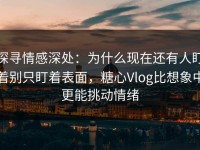 探寻情感深处：为什么现在还有人盯着别只盯着表面，糖心Vlog比想象中更能挑动情绪
