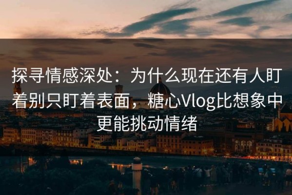 探寻情感深处：为什么现在还有人盯着别只盯着表面，糖心Vlog比想象中更能挑动情绪