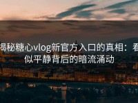揭秘糖心vlog新官方入口的真相：看似平静背后的暗流涌动