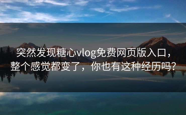 突然发现糖心vlog免费网页版入口，整个感觉都变了，你也有这种经历吗？