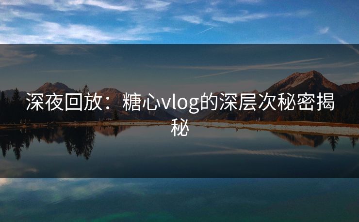 深夜回放：糖心vlog的深层次秘密揭秘